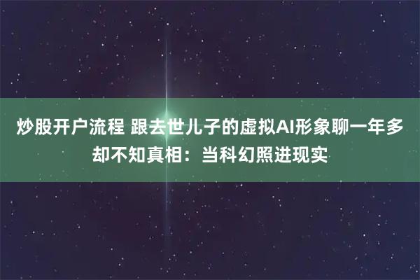 炒股开户流程 跟去世儿子的虚拟AI形象聊一年多却不知真相:当科幻照进现实
