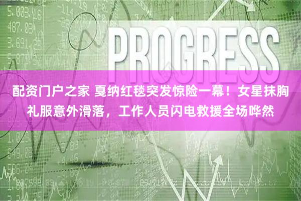 配资门户之家 戛纳红毯突发惊险一幕!女星抹胸礼服意外滑落,工作人员闪电救援全场哗然