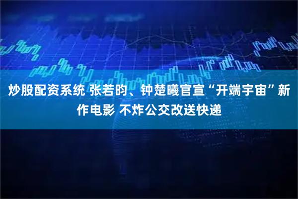 炒股配资系统 张若昀、钟楚曦官宣“开端宇宙”新作电影 不炸公交改送快递