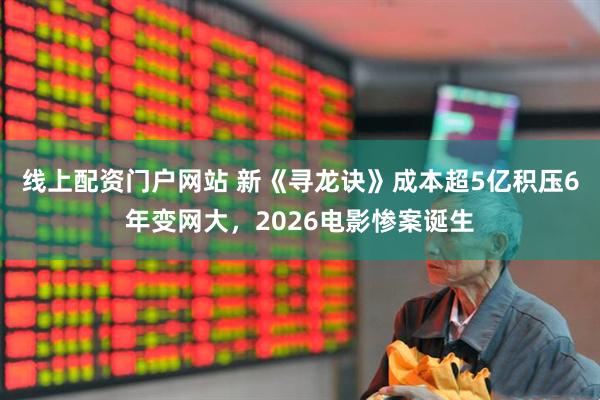 线上配资门户网站 新《寻龙诀》成本超5亿积压6年变网大，2026电影惨案诞生