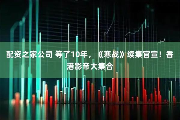 配资之家公司 等了10年，《寒战》续集官宣！香港影帝大集合