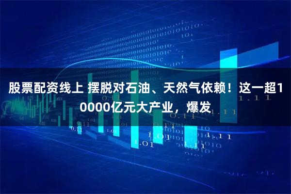 股票配资线上 摆脱对石油、天然气依赖！这一超10000亿元大产业，爆发