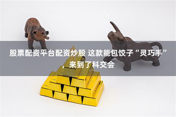 股票配资平台配资炒股 这款能包饺子“灵巧手”，来到了科交会