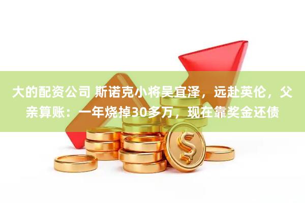大的配资公司 斯诺克小将吴宜泽，远赴英伦，父亲算账：一年烧掉30多万，现在靠奖金还债