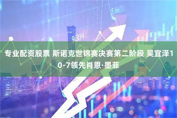 专业配资股票 斯诺克世锦赛决赛第二阶段 吴宜泽10-7领先肖恩·墨菲