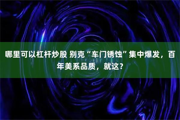 哪里可以杠杆炒股 别克“车门锈蚀”集中爆发，百年美系品质，就这？