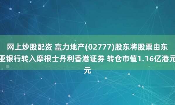 网上炒股配资 富力地产(02777)股东将股票由东亚银行转入摩根士丹利香港证券 转仓市值1.16亿港元