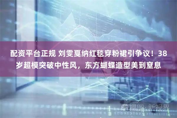配资平台正规 刘雯戛纳红毯穿粉裙引争议！38岁超模突破中性风，东方蝴蝶造型美到窒息