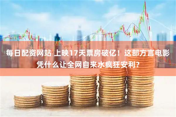 每日配资网站 上映17天票房破亿！这部方言电影凭什么让全网自来水疯狂安利？