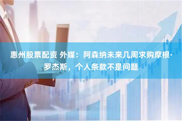惠州股票配资 外媒：阿森纳未来几周求购摩根·罗杰斯，个人条款不是问题