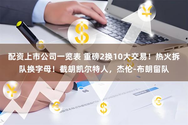 配资上市公司一览表 重磅2换10大交易！热火拆队换字母！截胡凯尔特人，杰伦-布朗留队