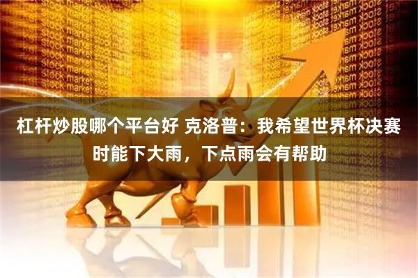 杠杆炒股哪个平台好 克洛普：我希望世界杯决赛时能下大雨，下点雨会有帮助