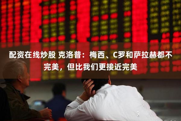 配资在线炒股 克洛普：梅西、C罗和萨拉赫都不完美，但比我们更接近完美