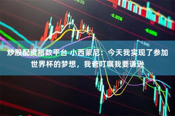 炒股配资指数平台 小西蒙尼：今天我实现了参加世界杯的梦想，我爸叮嘱我要谦逊