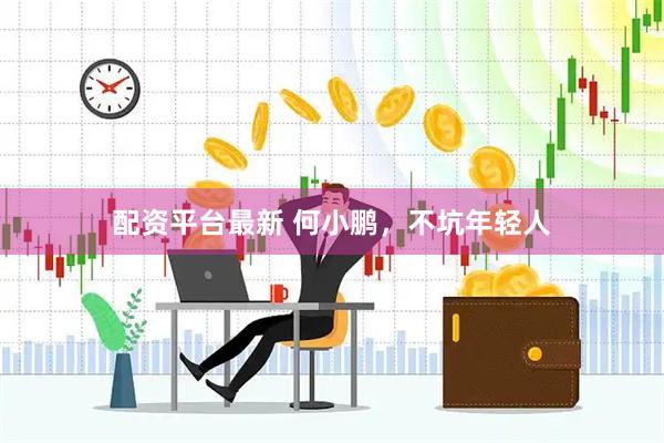 配资平台最新 何小鹏，不坑年轻人