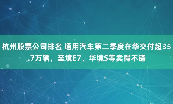 杭州股票公司排名 通用汽车第二季度在华交付超35.7万辆，至境E7、华境S等卖得不错