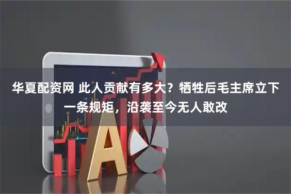 华夏配资网 此人贡献有多大？牺牲后毛主席立下一条规矩，沿袭至今无人敢改