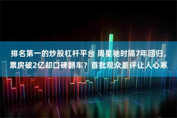 排名第一的炒股杠杆平台 周星驰时隔7年回归，票房破2亿却口碑翻车？首批观众差评让人心寒
