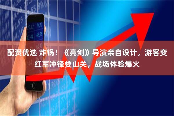 配资优选 炸锅！《亮剑》导演亲自设计，游客变红军冲锋娄山关，战场体验爆火