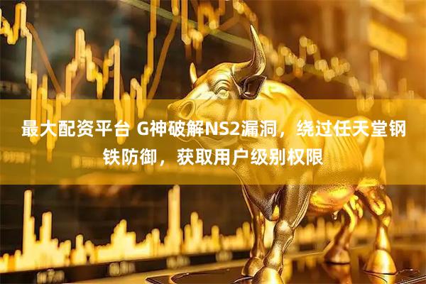 最大配资平台 G神破解NS2漏洞，绕过任天堂钢铁防御，获取用户级别权限