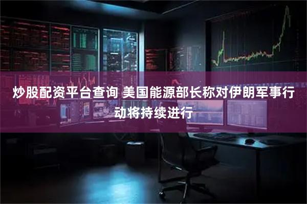 炒股配资平台查询 美国能源部长称对伊朗军事行动将持续进行