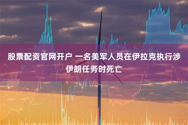 股票配资官网开户 一名美军人员在伊拉克执行涉伊朗任务时死亡