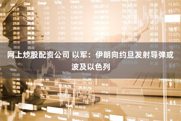 网上炒股配资公司 以军：伊朗向约旦发射导弹或波及以色列