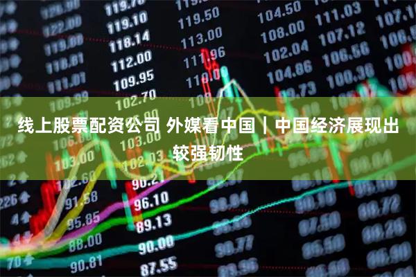 线上股票配资公司 外媒看中国｜中国经济展现出较强韧性