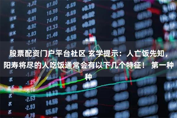 股票配资门户平台社区 玄学提示：人亡饭先知，阳寿将尽的人吃饭通常会有以下几个特征！ 第一种