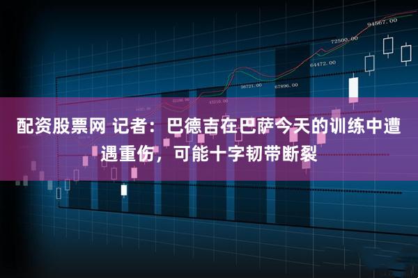 配资股票网 记者：巴德吉在巴萨今天的训练中遭遇重伤，可能十字韧带断裂