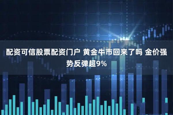 配资可信股票配资门户 黄金牛市回来了吗 金价强势反弹超9%