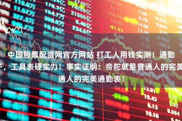 中国股票配资网官方网站 打工人用钱实测！通勤表扛把子，工具表硬实力！事实证明：帝舵就是普通人的完美通勤表！