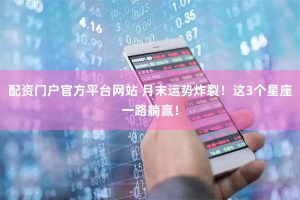 配资门户官方平台网站 月末运势炸裂！这3个星座一路躺赢！