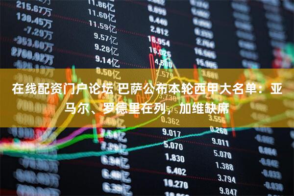 在线配资门户论坛 巴萨公布本轮西甲大名单：亚马尔、罗德里在列，加维缺席