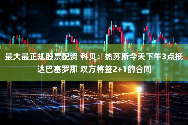 最大最正规股票配资 科贝：热苏斯今天下午3点抵达巴塞罗那 双方将签2+1的合同