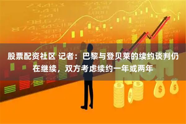 股票配资社区 记者：巴黎与登贝莱的续约谈判仍在继续，双方考虑续约一年或两年