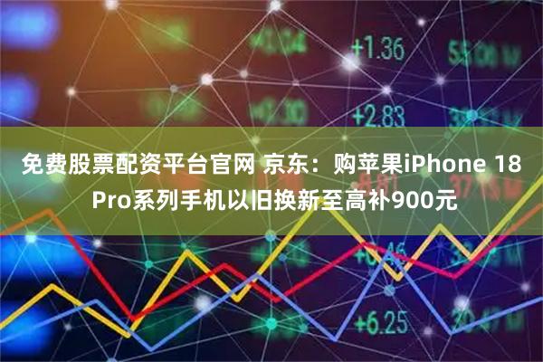 免费股票配资平台官网 京东:购苹果iPhone 18 Pro系列手机以旧换新至高补900元