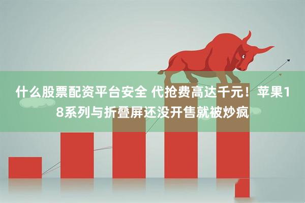 什么股票配资平台安全 代抢费高达千元!苹果18系列与折叠屏还没开售就被炒疯