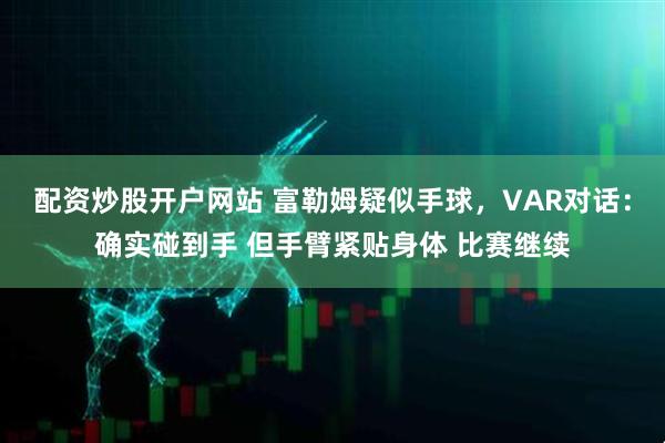 配资炒股开户网站 富勒姆疑似手球,VAR对话:确实碰到手 但手臂紧贴身体 比赛继续