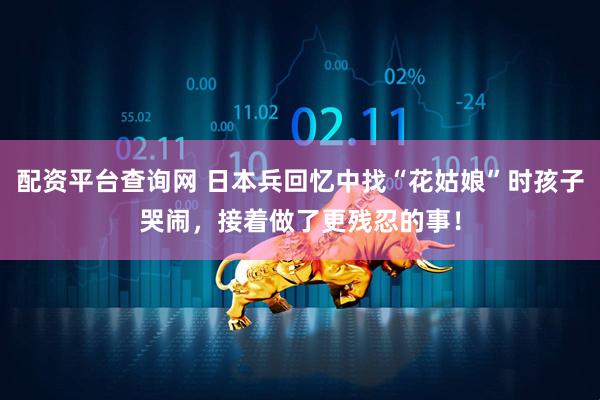 配资平台查询网 日本兵回忆中找“花姑娘”时孩子哭闹,接着做了更残忍的事!