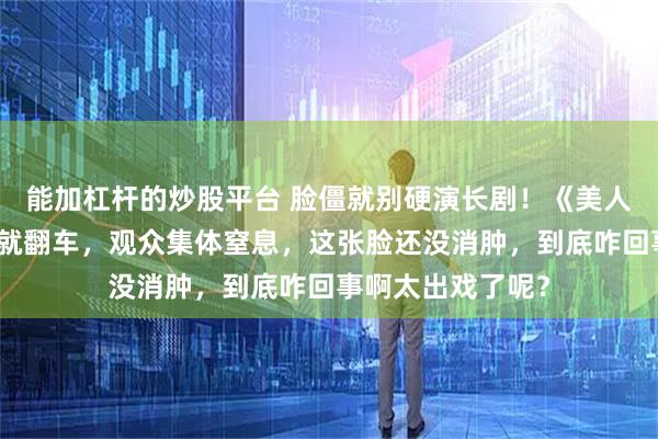 能加杠杆的炒股平台 脸僵就别硬演长剧!《美人余》小三一出场就翻车,观众集体窒息,这张脸还没消肿,到底咋回事啊太出戏了呢?
