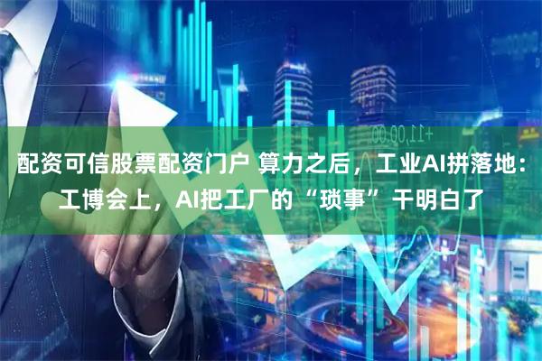 配资可信股票配资门户 算力之后，工业AI拼落地：工博会上，AI把工厂的 “琐事” 干明白了
